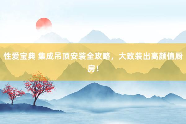 性爱宝典 集成吊顶安装全攻略，大致装出高颜值厨房！