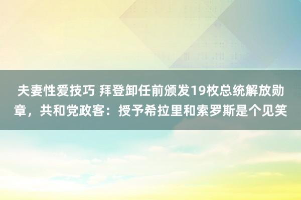 夫妻性爱技巧 拜登卸任前颁发19枚总统解放勋章，共和党政客：授予希拉里和索罗斯是个见笑