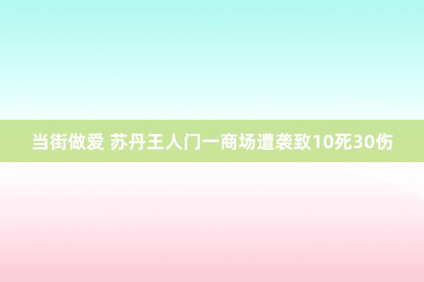 当街做爱 苏丹王人门一商场遭袭致10死30伤