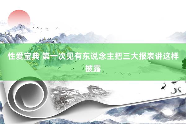 性爱宝典 第一次见有东说念主把三大报表讲这样披露