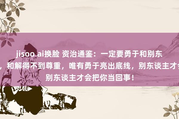 jisoo ai换脸 资治通鉴：一定要勇于和别东谈主发生打破，和解得不到尊重，唯有勇于亮出底线，别东谈主才会把你当回事！