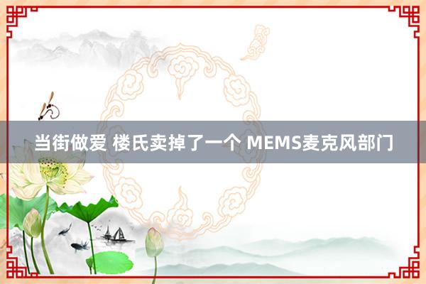 当街做爱 楼氏卖掉了一个 MEMS麦克风部门