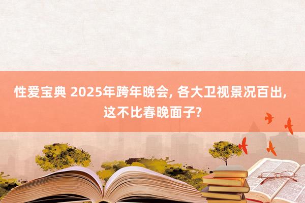 性爱宝典 2025年跨年晚会， 各大卫视景况百出， 这不比春晚面子?