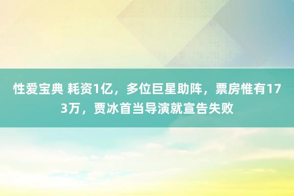 性爱宝典 耗资1亿，多位巨星助阵，票房惟有173万，贾冰首当导演就宣告失败