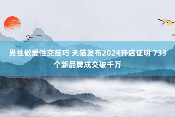 男性做爱性交技巧 天猫发布2024开店证明 733个新品牌成交破千万