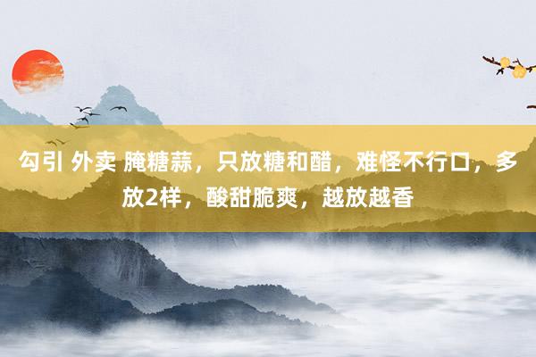 勾引 外卖 腌糖蒜，只放糖和醋，难怪不行口，多放2样，酸甜脆爽，越放越香