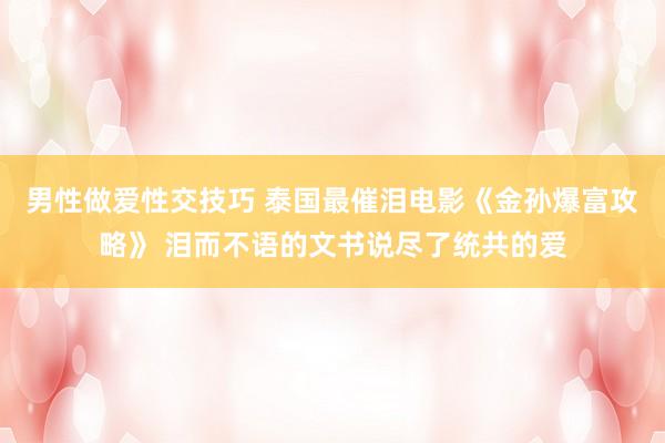 男性做爱性交技巧 泰国最催泪电影《金孙爆富攻略》 泪而不语的文书说尽了统共的爱