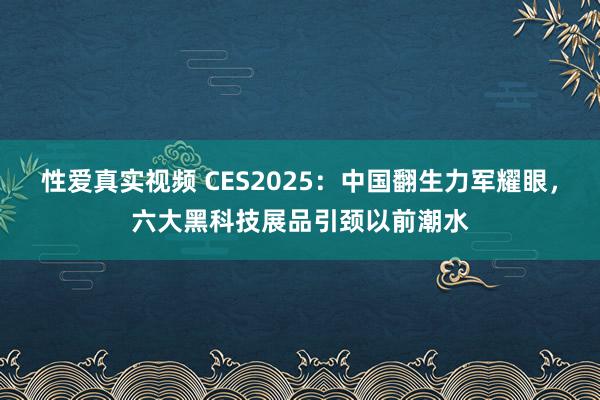 性爱真实视频 CES2025：中国翻生力军耀眼，六大黑科技展品引颈以前潮水