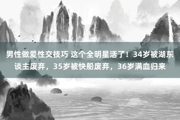 男性做爱性交技巧 这个全明星活了！34岁被湖东谈主废弃，35岁被快船废弃，36岁满血归来