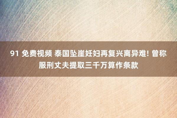 91 免费视频 泰国坠崖妊妇再复兴离异难! 曾称服刑丈夫提取三千万算作条款