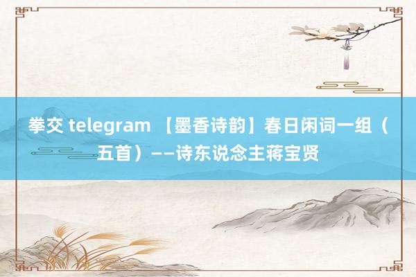 拳交 telegram 【墨香诗韵】春日闲词一组（五首）——诗东说念主蒋宝贤