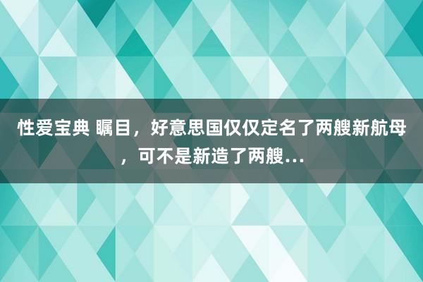 性爱宝典 瞩目，好意思国仅仅定名了两艘新航母，可不是新造了两艘…