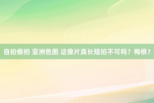 自拍偷拍 亚洲色图 这像片真长短拍不可吗？梅根？