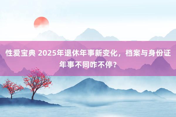 性爱宝典 2025年退休年事新变化，档案与身份证年事不同咋不停？