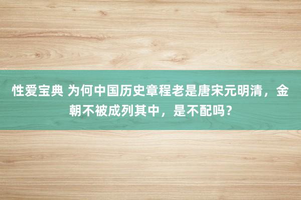 性爱宝典 为何中国历史章程老是唐宋元明清，金朝不被成列其中，是不配吗？