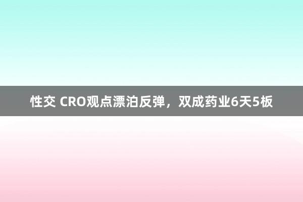 性交 CRO观点漂泊反弹，双成药业6天5板