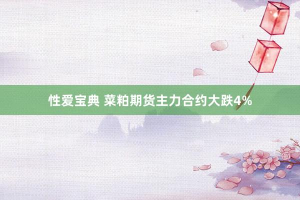 性爱宝典 菜粕期货主力合约大跌4%