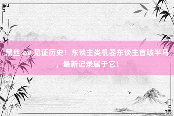 黑丝 av 见证历史！东谈主类机器东谈主首破半马，最新记录属于它！